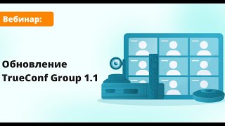 Вебинар: Обзор TrueConf Group 1.1 — обновление внутренней микропрограммы ВКС-терминала