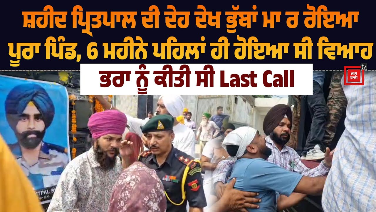 ਸ਼ਹੀਦ ਪ੍ਰਿਤਪਾਲ ਦੀ ਦੇਹ ਦੇਖ ਭੁੱਬਾਂ ਮਾ ਰ ਰੋਇਆ ਪੂਰਾ ਪਿੰਡ, 6 ਮਹੀਨੇ ਪਹਿਲਾਂ ਹੀ ਹੋਇਆ ਸੀ ਵਿਆਹ