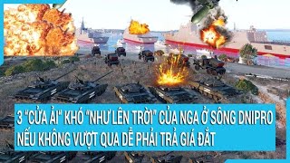 3 “cửa ải“ khó như lên trời của Nga ở sông Dnipro nếu không vượt qua dễ phải trả giá đắt