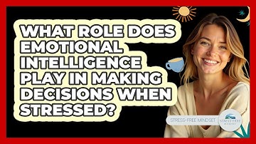 What Role Does Emotional Intelligence Play In Making Decisions When Stressed? - Stress Free Mindset