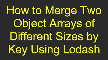 How to Merge Two Object Arrays of Different Sizes by Key Using Lodash