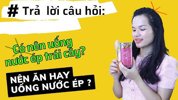 Trái cây nên ăn trực tiếp hay ép nước ra uống thì tốt hơn? Thiên Lý
