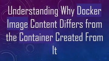Understanding Why Docker Image Content Differs from the Container Created From It