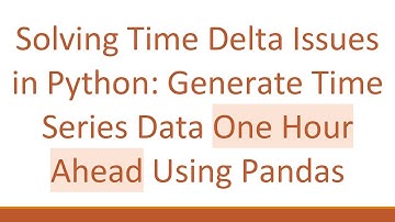Solving Time Delta Issues in Python: Generate Time Series Data One Hour Ahead Using Pandas