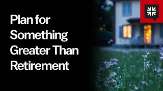 Plan for Something Greater Than Retirement