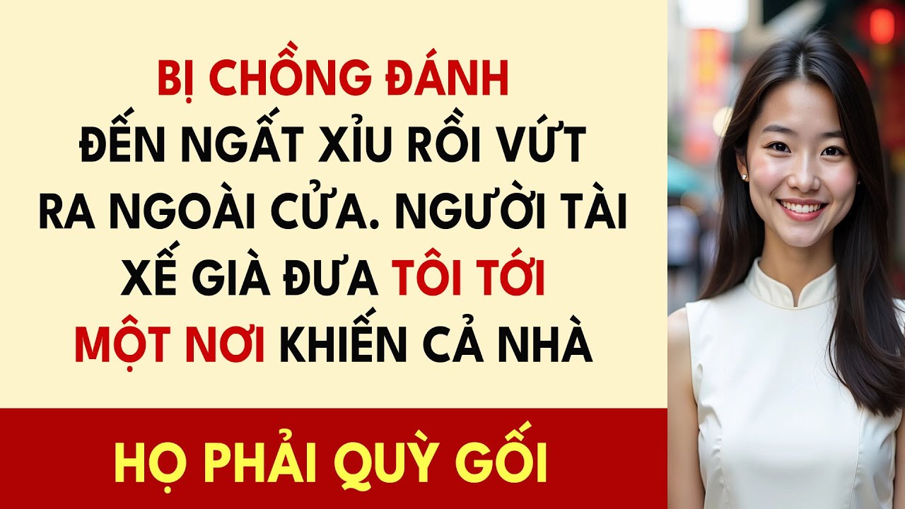 Bị Chồng Đánh Đến Ngất Xỉu Rồi Vứt Ra Ngoài Cửa. Người Tài Xế Già Đưa Tôi Tới Một Nơi Khiến...