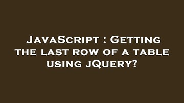 JavaScript : Getting the last row of a table using jQuery?