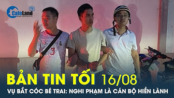 Bản tin tối 16/8: Vụ bắt cóc bé trai: Nghi phạm bắt cóc bé trai là cán bộ, hiền lành? | CafeLand