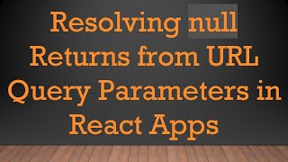 Resolving null Returns from URL Query Parameters in React Apps