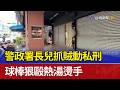 警政署長兒抓賊動私刑 球棒狠毆熱湯燙手