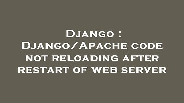 Django : Django/Apache code not reloading after restart of web server