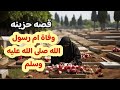 قصة وفاة ام رسول الله امنه بنت وهب وحزن رسول الله صلى الله عليه وسلم 
