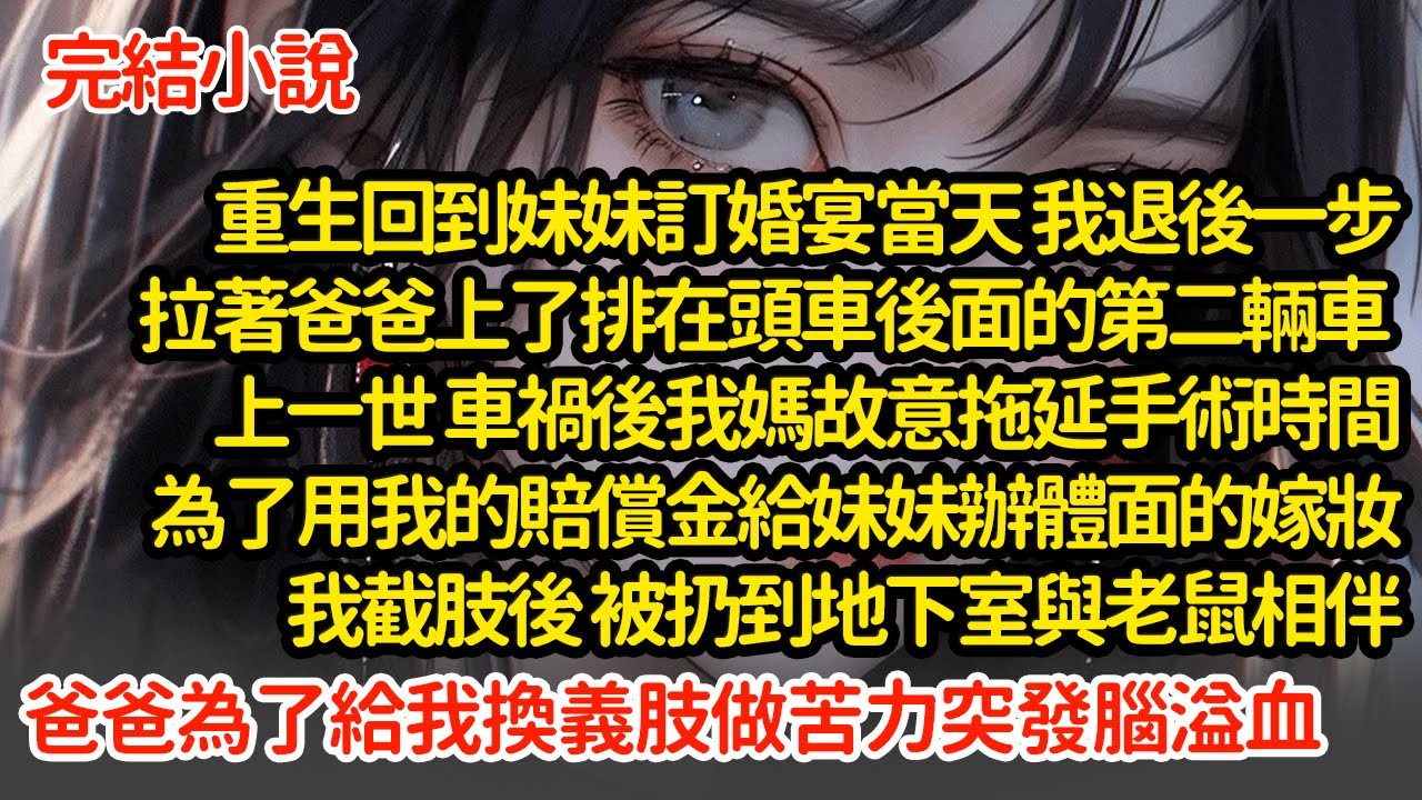 重回妹妹訂婚宴 我拉著爸爸上了第二輛車，上一世車禍後我媽拖延手術時間，為了用我的賠償金給妹妹辦嫁妝，我截肢後 被扔到地下室與老鼠相伴爸爸為了給我換義肢做苦力時突發腦溢血#小說#推文#新題材#爽文#復仇