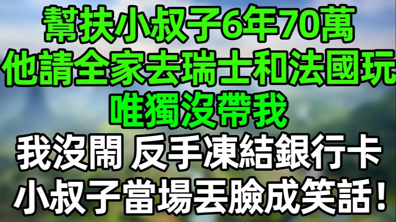 我幫扶小叔子6年花了70萬，他請全家去瑞士和法國玩，唯獨不帶我！我沒閙，反手凍結銀行卡，小叔子當場丟臉成笑話！#夜讀人生  #幸福生活 #深夜淺讀 #深夜故事 #婆媳 #情感故事 #為人處世