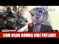 Cam ocak bomba gibi patladı!