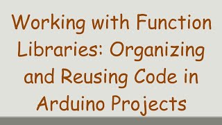 Working with Function Libraries: Organizing and Reusing Code in Arduino Projects
