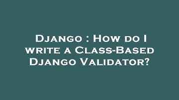 Django : How do I write a Class-Based Django Validator?