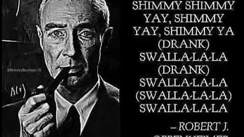 shimmy shimmy yay shimmy yay shimmy ya - Robert J. Oppenheimer