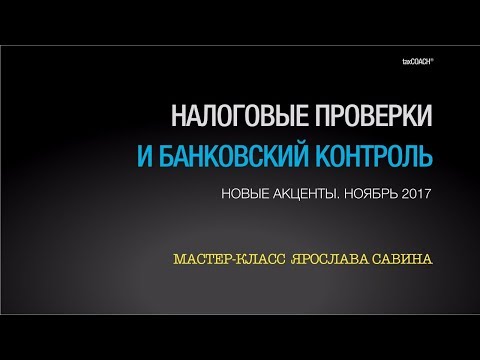 Налоговые проверки и банковский контроль. Новые акценты. Ноябрь 2017. Мастер-класс Ярослава Савина