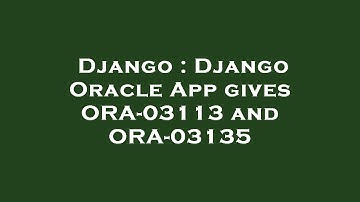 Django : Django Oracle App gives ORA-03113 and ORA-03135