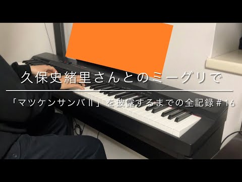 ピアノを大人から始めた乃木坂46のオタクが久保史緒里さんとのミーグリで「マツケンサンバⅡ」を披露するまでの全記録＃16