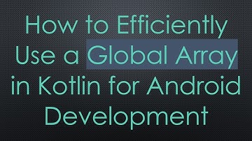 How to Efficiently Use a Global Array in Kotlin for Android Development