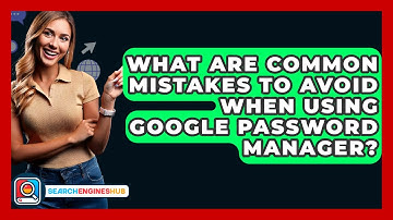 What Are Common Mistakes To Avoid When Using Google Password Manager? - SearchEnginesHub.com