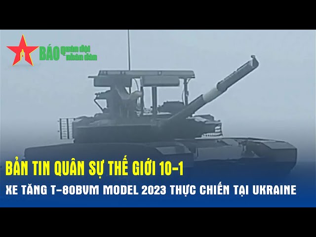 Quân sự thế giới hôm nay (10-1): Xe tăng T-80BVM model 2023 thực chiến tại Ukraine - Báo QĐND