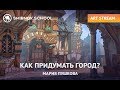 АРТ-СТРИМ С МАРИЕЙ ПУШКОВОЙ: КАК ПРИДУМАТЬ ГОРОД?