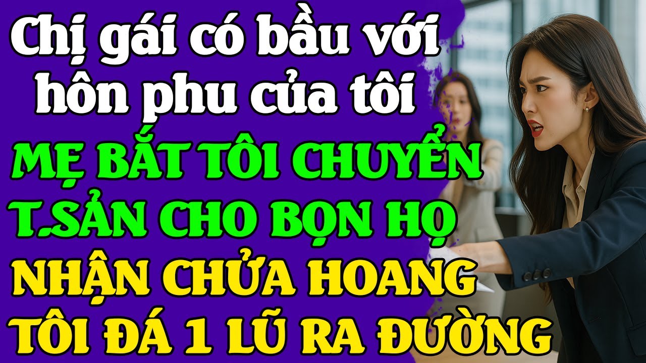 Chị gái có bầu với hôn phu tôi Mẹ bắt tôi nhận chửa hoang, chuyển tài sản cho chị TÔI ĐÁ HỌ RA ĐƯỜNG