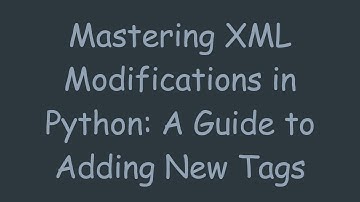 Mastering XML Modifications in Python: A Guide to Adding New Tags