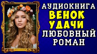 😱 АУДИОКНИГА ЛЮБОВНЫЙ РОМАН: ВЕНОК УДАЧИ 😱 ПОЛНАЯ ВЕРСИЯ 😱 НОВИНКА 2023 😱