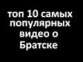 Топ 10 популярных видео о Братске