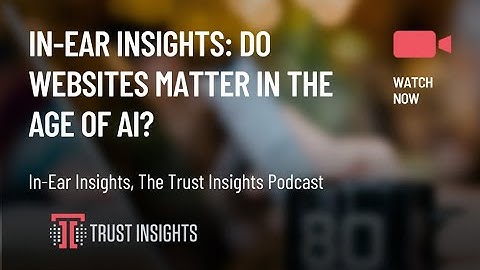 In-Ear Insights: Do Websites Matter in the Age of AI?