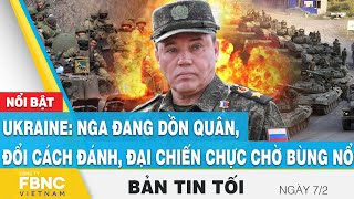 Tin tối 7\/2 | Ukraine: Nga đang dồn quân, đổi cách đánh, đại chiến chực chờ bùng nổ | FBNC