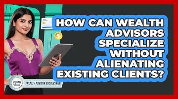 How Can Wealth Advisors Specialize Without Alienating Existing Clients? - Wealth Advisor Success Hub