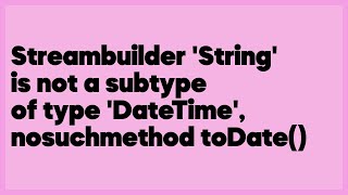 Streambuilder 'String' is not a subtype of type 'DateTime', nosuchmethod toDate(  (2 answers)