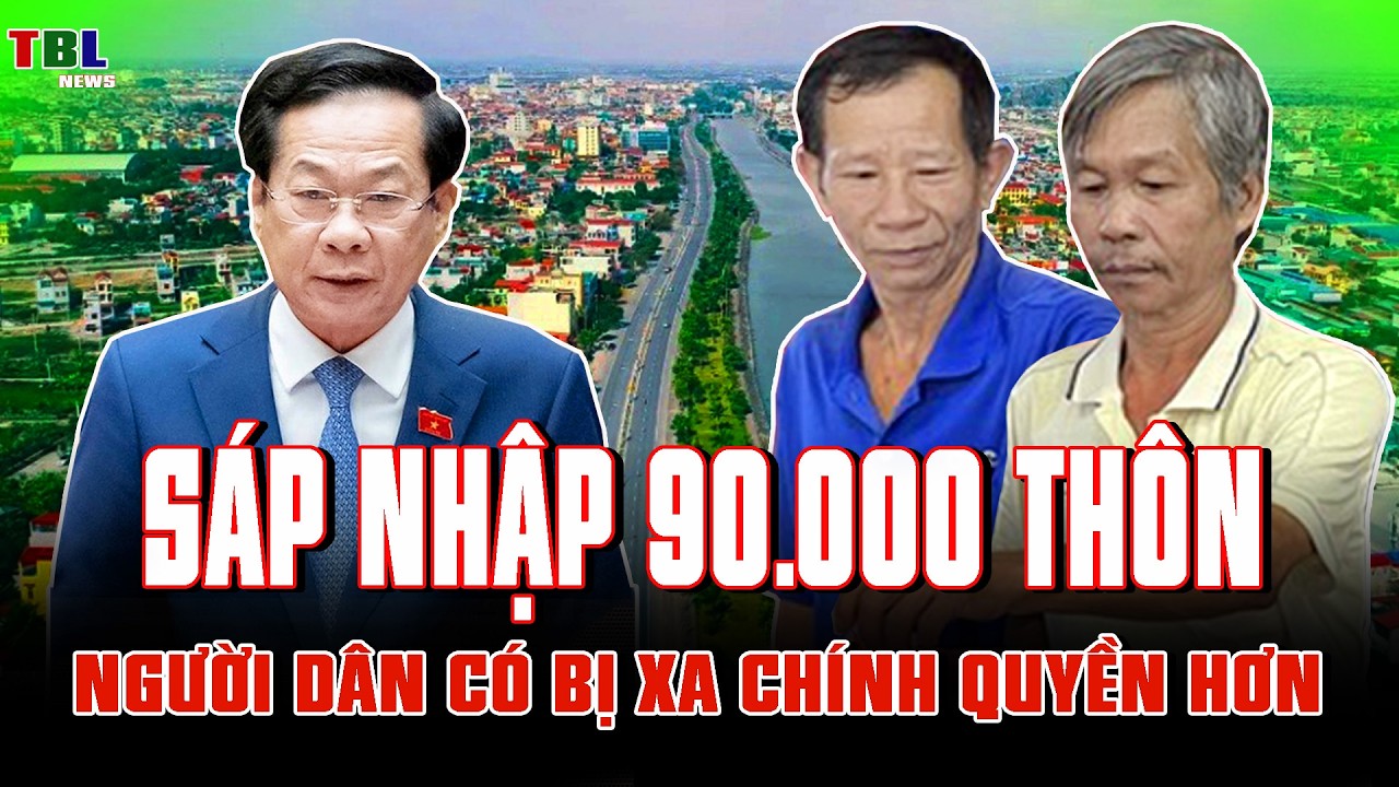 Lại tiếp tục SÁP NHẬP 90.000 THÔN, TỔ DÂN PHỐ: Người dân có bị xa chính quyền hơn?