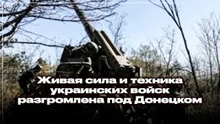 Живая сила и техника украинских войск разгромлена под Донецком