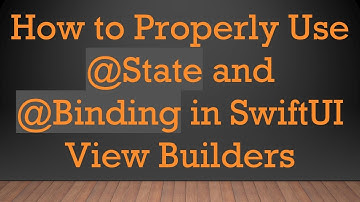 How to Properly Use @ State and @ Binding in SwiftUI View Builders