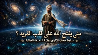 متى يفتح الله على قلب المريد ؟ سقوط حجاب الأكوان وولادة المعرفة العيانية