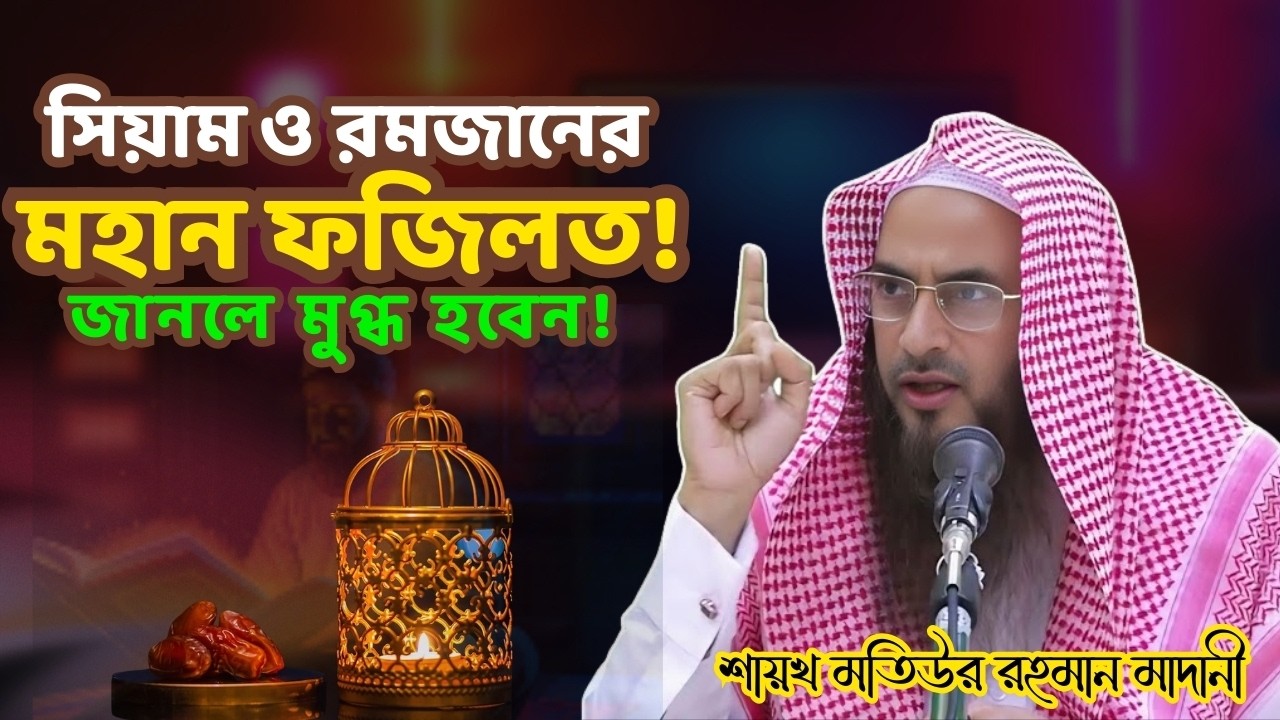 সিয়াম ও রমজানের গুরুত্ব ও ফজিলত | জানলে মুগ্ধ হবেন! | শাইখ মতিউর রহমান মাদানী