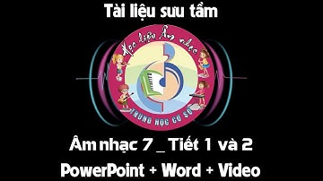 Giáo án Âm nhạc 7_Tiết 1 và 2 (Powerpoint + Word + Video bài giảng)