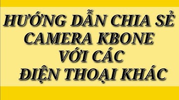 HƯỚNG DẪN CHIA Sẻ CAMERA KBONE VỚI CÁC ĐiỆN THOẠI KHÁC.