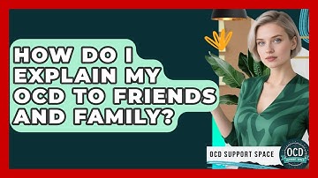 How Do I Explain My OCD To Friends And Family? - OCD Support Space