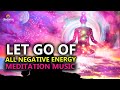 Let Go Of All Negative Energy l Meditation Music for Positive Energy l Relax Mind, Body & Soul