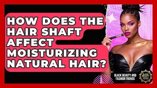How Does The Hair Shaft Affect Moisturizing Natural Hair? - Black Beauty and Fashion Trends