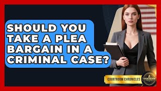 Should You Take A Plea Bargain In A Criminal Case? - Courtroom Chronicles