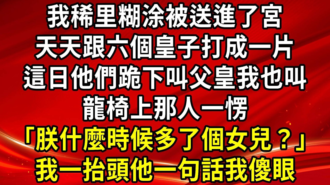 我稀里糊涂被送進了宮，天天跟六個皇子打成一片，這日他們跪下叫父皇我也跟著叫，龍椅上那人一愣「朕什麼時候多了個女兒？」我一抬頭他一句話我傻眼#生活經驗#情感故事#養老#退休