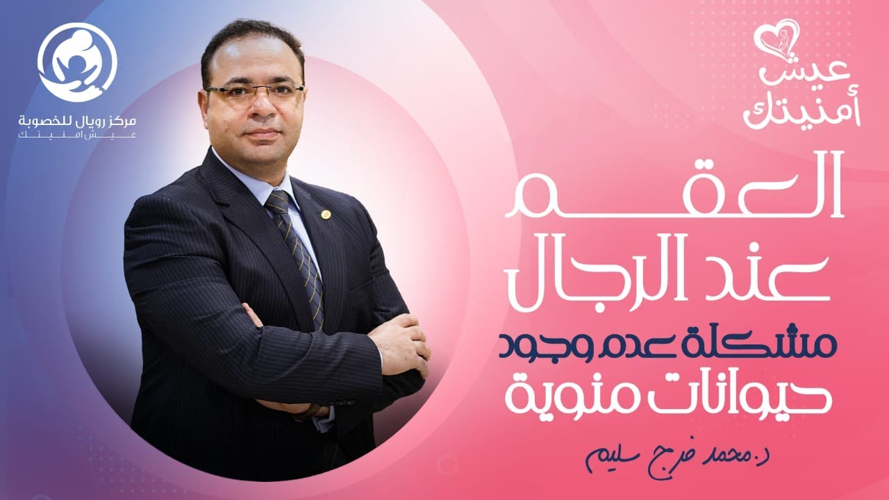 العقم عند الرجال  - مشكلة عدم وجود حيوانات منوية -  د.محمد فرج سليم - عيش أمنيتك - رويال للخصوبة